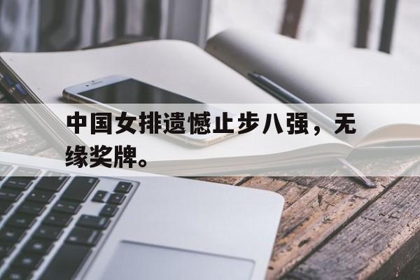 IM电竞官方下载-中国女排遗憾止步八强，无缘奖牌。