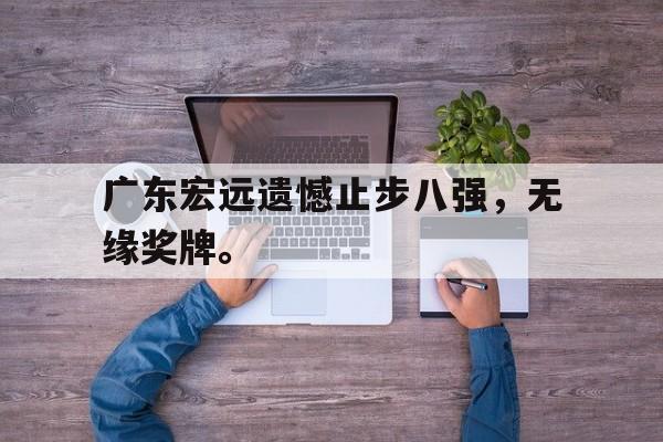 IM电竞app下载安装ios-广东宏远遗憾止步八强，无缘奖牌。