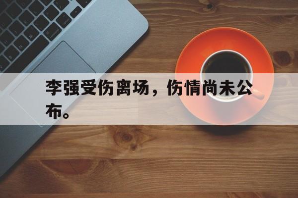 IMdianjing-李强受伤离场，伤情尚未公布。