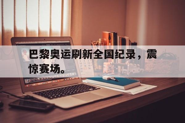 IM电竞官方下载-巴黎奥运刷新全国纪录，震惊赛场。