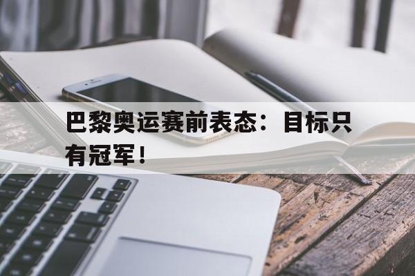 IM电竞app下载安装ios-巴黎奥运赛前表态：目标只有冠军！