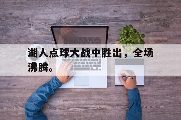 IM电竞官方下载-湖人点球大战中胜出，全场沸腾。
