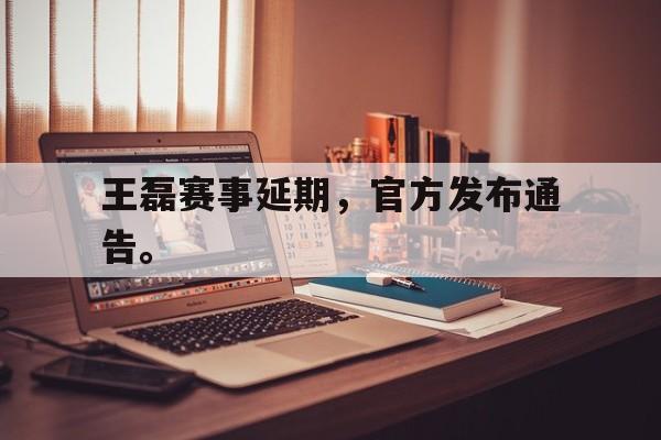 IM电竞官方下载-王磊赛事延期，官方发布通告。