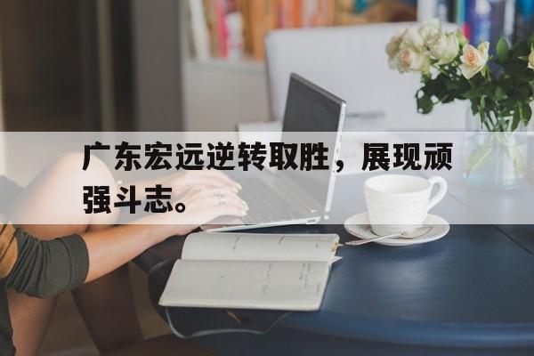 IM电竞app下载安装ios-广东宏远逆转取胜，展现顽强斗志。