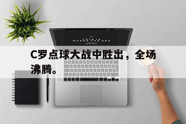 IM电竞app下载安装ios-C罗点球大战中胜出，全场沸腾。