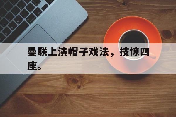 IM电竞app下载安装ios-曼联上演帽子戏法，技惊四座。