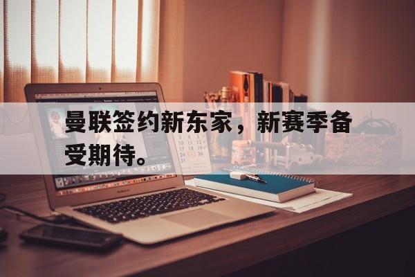 IM电竞app下载安装ios-曼联签约新东家，新赛季备受期待。
