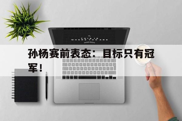 IM电竞官方下载-孙杨赛前表态：目标只有冠军！