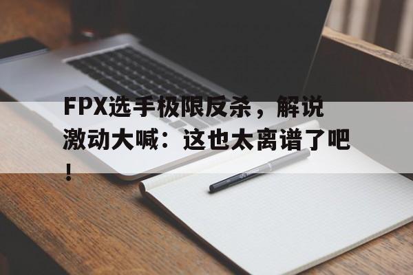 IM电竞官方下载-FPX选手极限反杀，解说激动大喊：这也太离谱了吧！