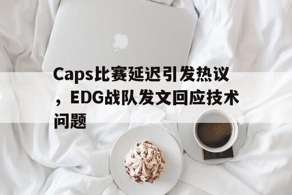 IM电竞官方下载-Caps比赛延迟引发热议，EDG战队发文回应技术问题