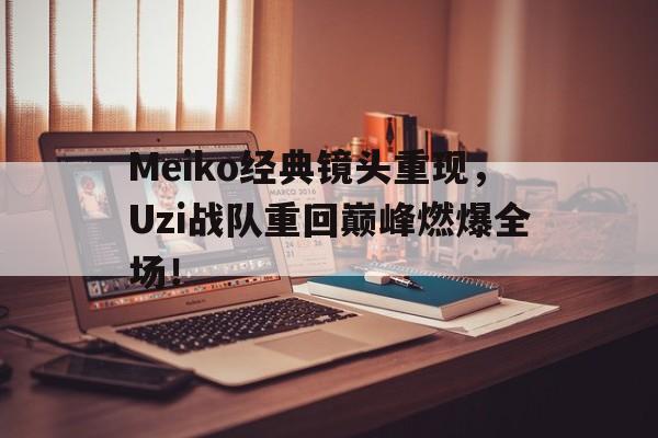 IM电竞官方下载-Meiko经典镜头重现，Uzi战队重回巅峰燃爆全场！