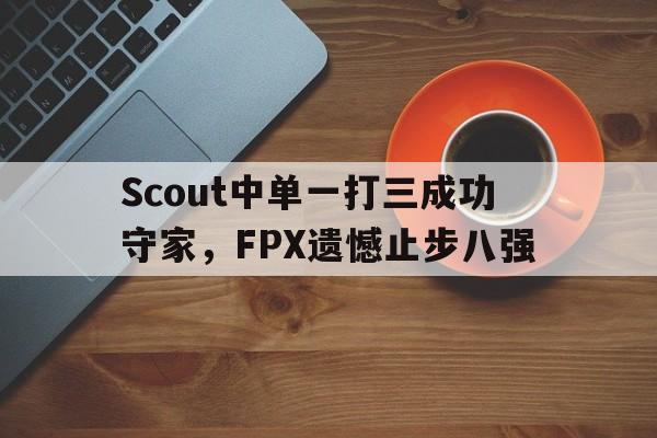 IMdianjing-Scout中单一打三成功守家，FPX遗憾止步八强