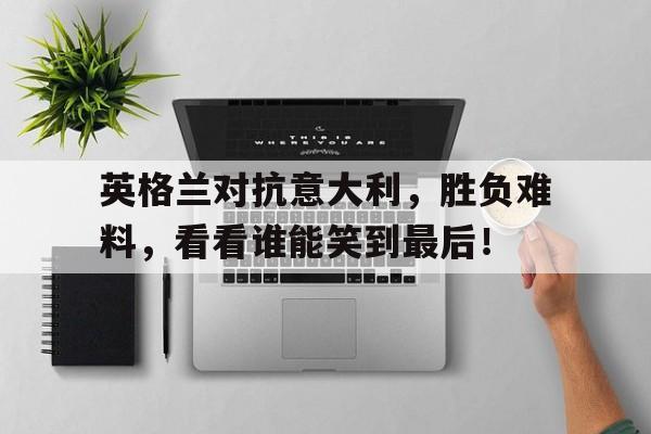 IMdianjing-英格兰对抗意大利，胜负难料，看看谁能笑到最后！
