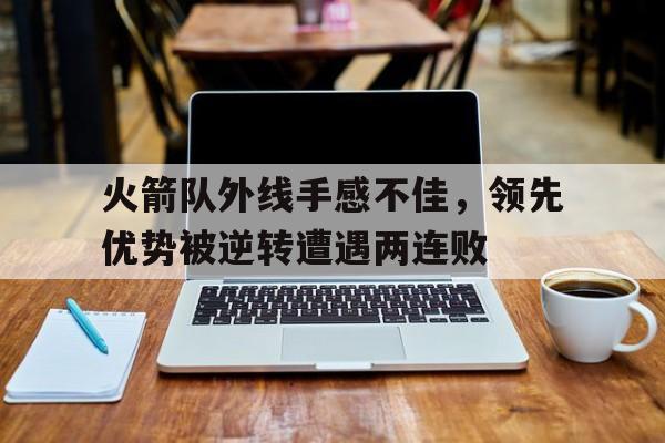 IM电竞官方下载-火箭队外线手感不佳，领先优势被逆转遭遇两连败