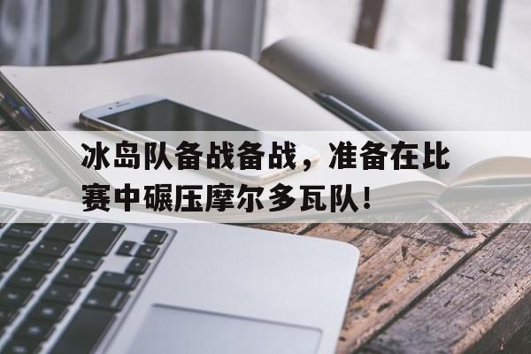 IM电竞app下载安装ios-冰岛队备战备战，准备在比赛中碾压摩尔多瓦队！