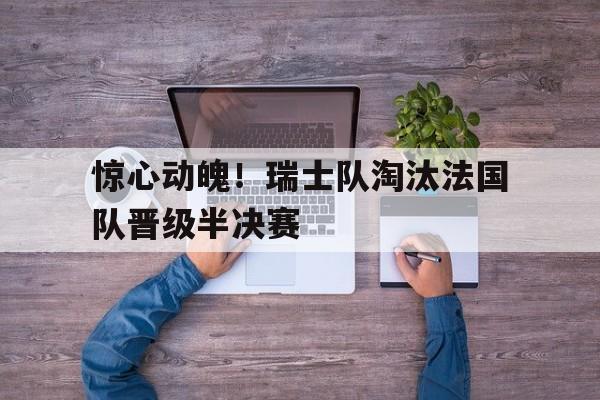 IM电竞官方下载-惊心动魄！瑞士队淘汰法国队晋级半决赛