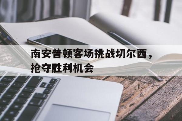 IM电竞app下载安装ios-南安普顿客场挑战切尔西，抢夺胜利机会
