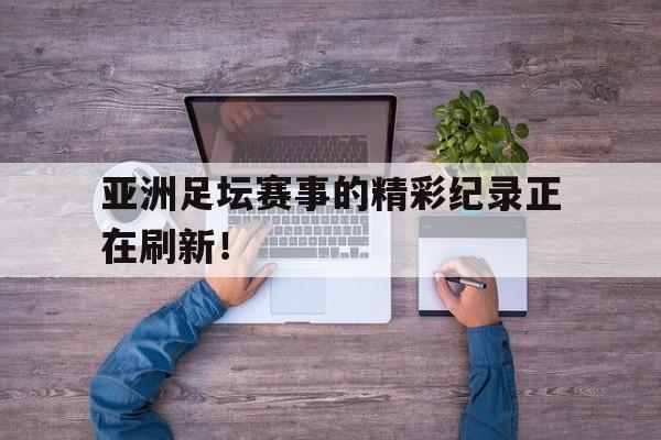 IMdianjing-亚洲足坛赛事的精彩纪录正在刷新！