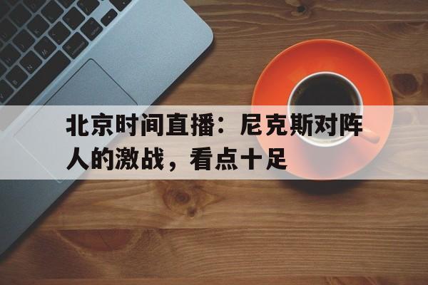 IM电竞app下载安装ios-北京时间直播：尼克斯对阵人的激战，看点十足