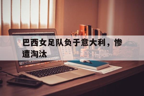 IM电竞app下载安装ios-巴西女足队负于意大利，惨遭淘汰