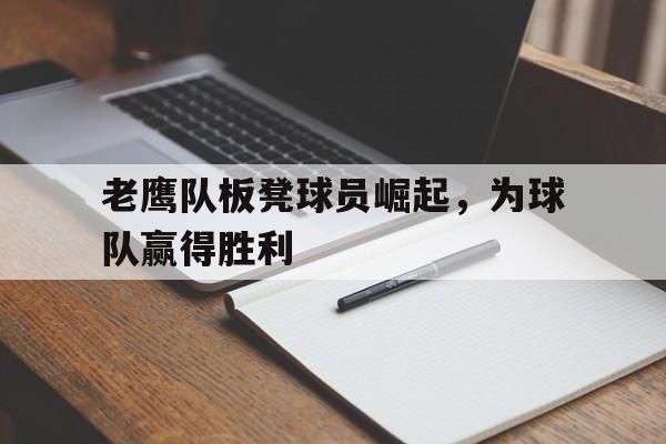 IM电竞官方下载-老鹰队板凳球员崛起，为球队赢得胜利
