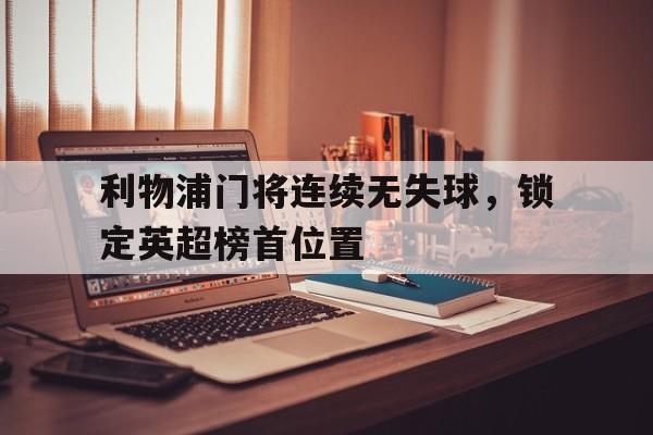 IM电竞官方下载-利物浦门将连续无失球，锁定英超榜首位置