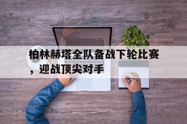 IM电竞app下载安装ios-柏林赫塔全队备战下轮比赛，迎战顶尖对手