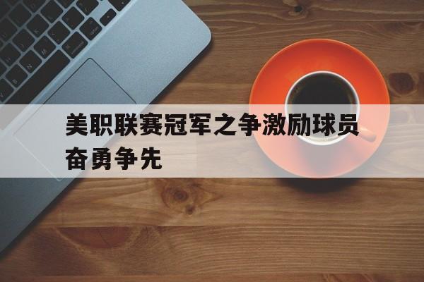 IM电竞官方下载-美职联赛冠军之争激励球员奋勇争先
