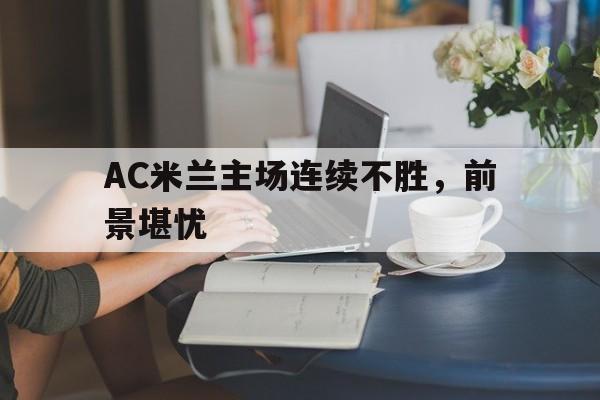 IM电竞app下载安装ios-AC米兰主场连续不胜，前景堪忧
