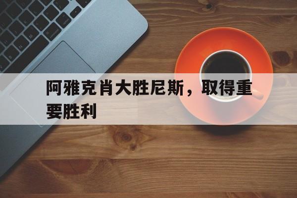 IM电竞官方下载-阿雅克肖大胜尼斯，取得重要胜利