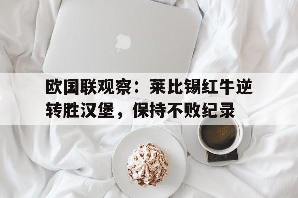 IM电竞官方下载-欧国联观察：莱比锡红牛逆转胜汉堡，保持不败纪录