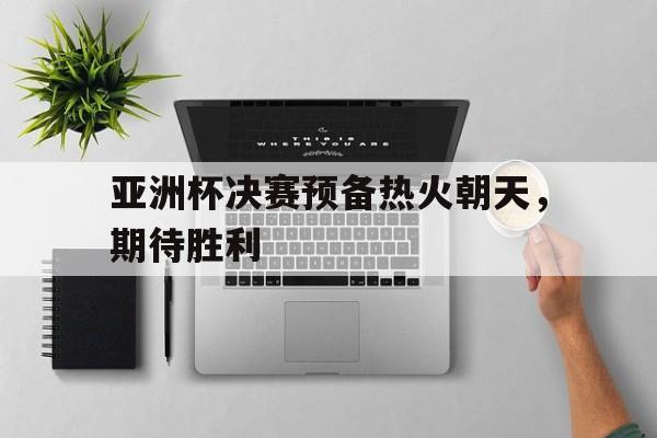 IM电竞app下载安装ios-亚洲杯决赛预备热火朝天，期待胜利